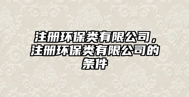 注冊(cè)環(huán)保類(lèi)有限公司，注冊(cè)環(huán)保類(lèi)有限公司的條件