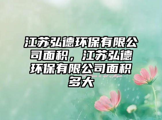 江蘇弘德環(huán)保有限公司面積，江蘇弘德環(huán)保有限公司面積多大