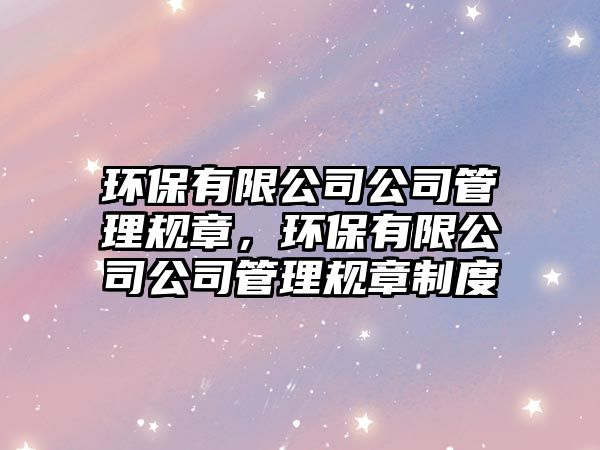 環(huán)保有限公司公司管理規(guī)章，環(huán)保有限公司公司管理規(guī)章制度