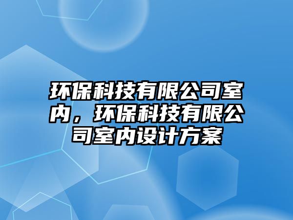環(huán)?？萍加邢薰臼覂?nèi)，環(huán)保科技有限公司室內(nèi)設(shè)計方案