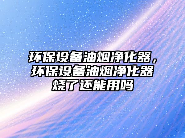 環(huán)保設(shè)備油煙凈化器，環(huán)保設(shè)備油煙凈化器燒了還能用嗎