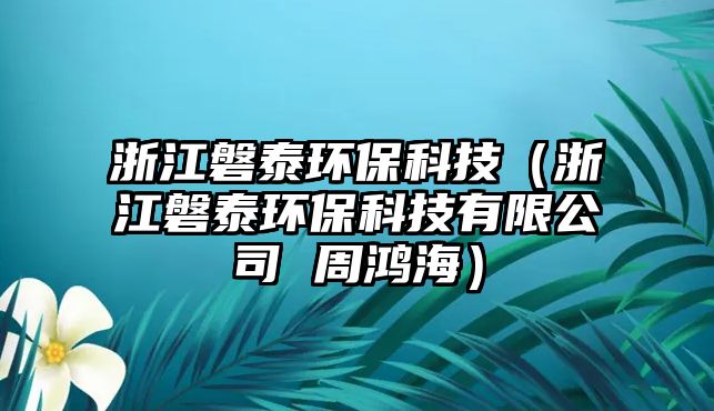浙江磐泰環(huán)?？萍迹ㄕ憬吞┉h(huán)?？萍加邢薰?周鴻海）