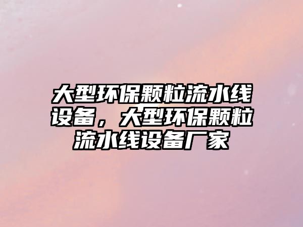 大型環(huán)保顆粒流水線設(shè)備，大型環(huán)保顆粒流水線設(shè)備廠家
