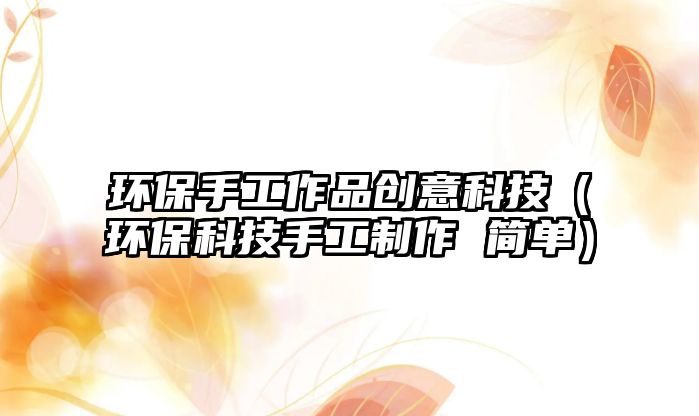 環(huán)保手工作品創(chuàng)意科技（環(huán)?？萍际止ぶ谱?簡單）