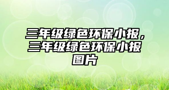 三年級(jí)綠色環(huán)保小報(bào)，三年級(jí)綠色環(huán)保小報(bào)圖片