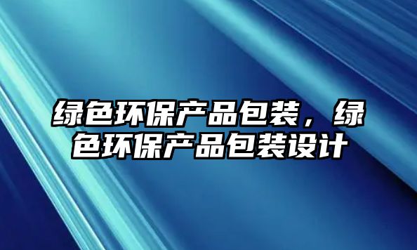 綠色環(huán)保產(chǎn)品包裝，綠色環(huán)保產(chǎn)品包裝設(shè)計