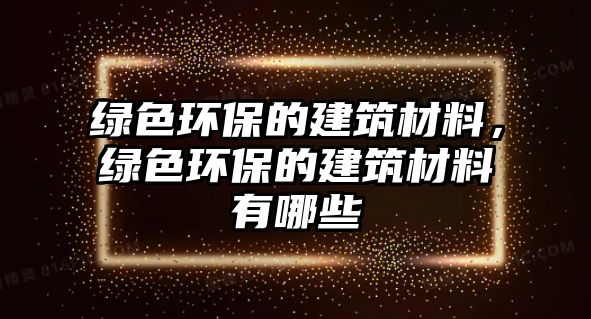 綠色環(huán)保的建筑材料，綠色環(huán)保的建筑材料有哪些