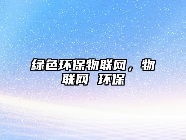 綠色環(huán)保物聯(lián)網(wǎng)，物聯(lián)網(wǎng) 環(huán)保