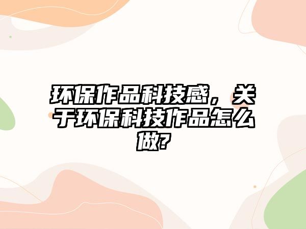 環(huán)保作品科技感，關(guān)于環(huán)?？萍甲髌吩趺醋?