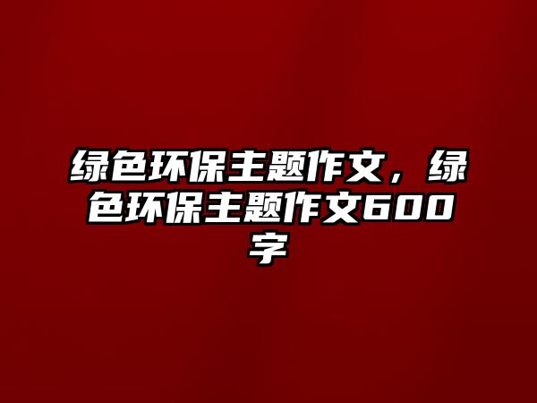 綠色環(huán)保主題作文，綠色環(huán)保主題作文600字