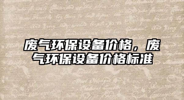 廢氣環(huán)保設(shè)備價(jià)格，廢氣環(huán)保設(shè)備價(jià)格標(biāo)準(zhǔn)