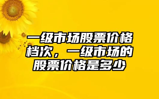 一級(jí)市場(chǎng)股票價(jià)格檔次，一級(jí)市場(chǎng)的股票價(jià)格是多少