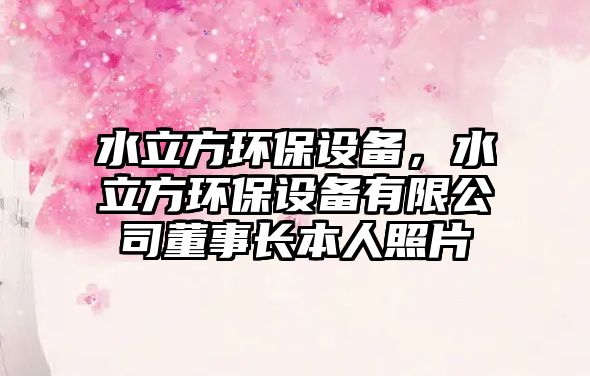 水立方環(huán)保設(shè)備，水立方環(huán)保設(shè)備有限公司董事長本人照片