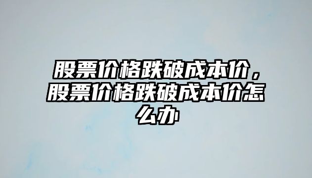 股票價格跌破成本價，股票價格跌破成本價怎么辦