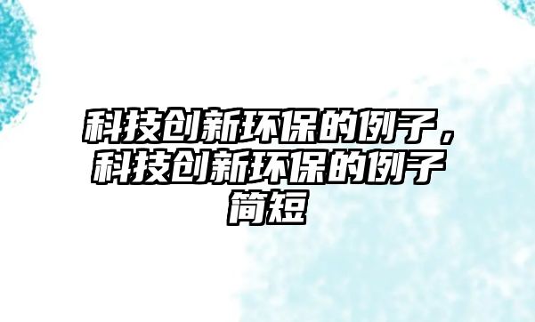 科技創(chuàng)新環(huán)保的例子，科技創(chuàng)新環(huán)保的例子簡短
