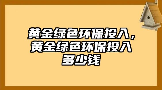 黃金綠色環(huán)保投入，黃金綠色環(huán)保投入多少錢