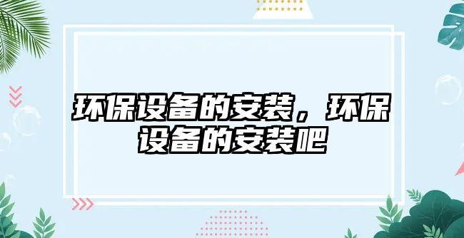 環(huán)保設(shè)備的安裝，環(huán)保設(shè)備的安裝吧
