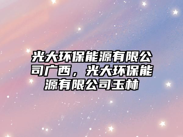 光大環(huán)保能源有限公司廣西，光大環(huán)保能源有限公司玉林