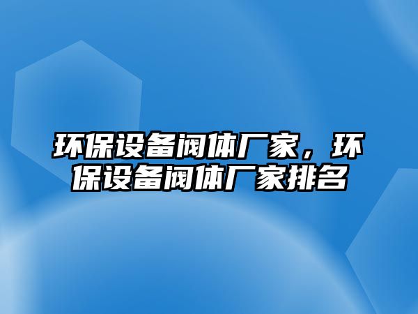 環(huán)保設(shè)備閥體廠家，環(huán)保設(shè)備閥體廠家排名