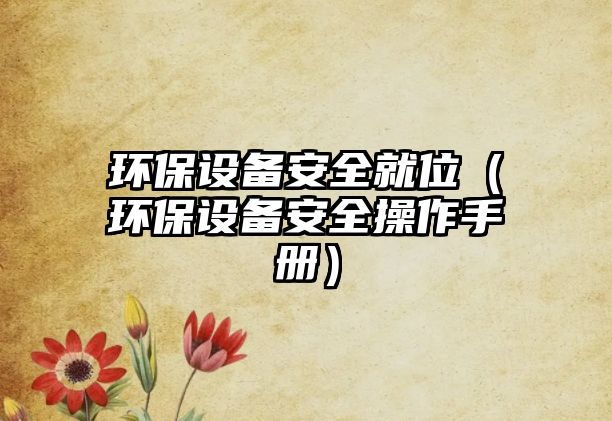 環(huán)保設(shè)備安全就位（環(huán)保設(shè)備安全操作手冊）