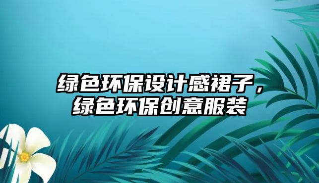 綠色環(huán)保設(shè)計(jì)感裙子，綠色環(huán)保創(chuàng)意服裝