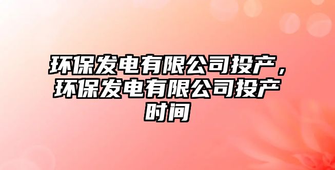 環(huán)保發(fā)電有限公司投產(chǎn)，環(huán)保發(fā)電有限公司投產(chǎn)時(shí)間