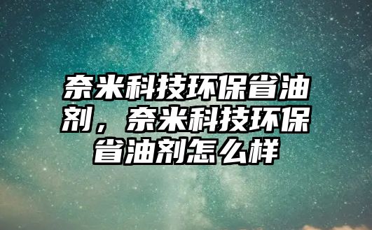 奈米科技環(huán)保省油劑，奈米科技環(huán)保省油劑怎么樣