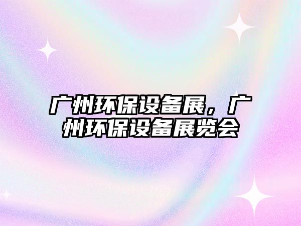 廣州環(huán)保設(shè)備展，廣州環(huán)保設(shè)備展覽會