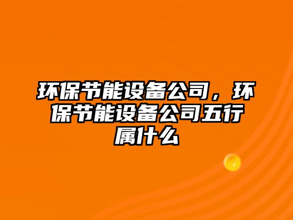 環(huán)保節(jié)能設(shè)備公司，環(huán)保節(jié)能設(shè)備公司五行屬什么