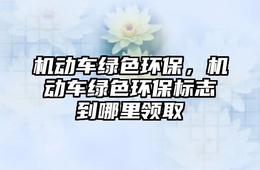 機(jī)動(dòng)車綠色環(huán)保，機(jī)動(dòng)車綠色環(huán)保標(biāo)志到哪里領(lǐng)取