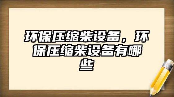 環(huán)保壓縮柴設(shè)備，環(huán)保壓縮柴設(shè)備有哪些