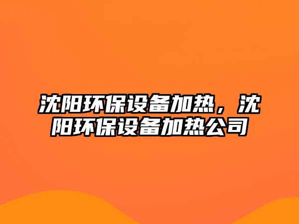 沈陽環(huán)保設(shè)備加熱，沈陽環(huán)保設(shè)備加熱公司