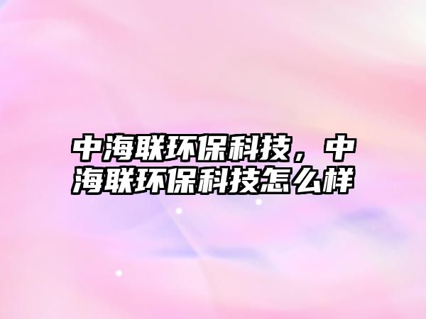 中海聯(lián)環(huán)?？萍?，中海聯(lián)環(huán)保科技怎么樣