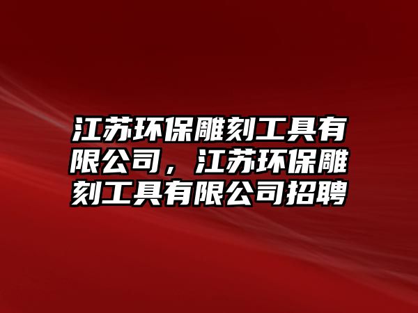 江蘇環(huán)保雕刻工具有限公司，江蘇環(huán)保雕刻工具有限公司招聘