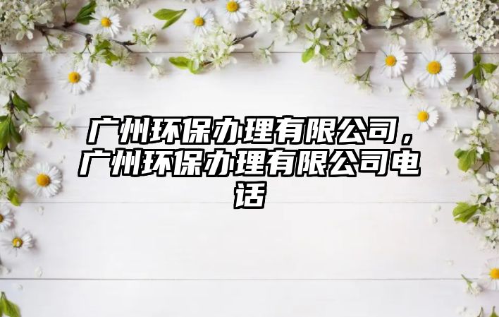 廣州環(huán)保辦理有限公司，廣州環(huán)保辦理有限公司電話