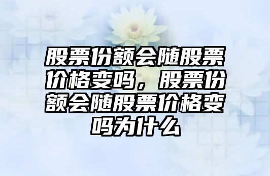 股票份額會(huì)隨股票價(jià)格變嗎，股票份額會(huì)隨股票價(jià)格變嗎為什么