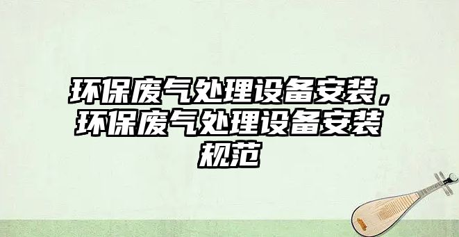 環(huán)保廢氣處理設備安裝，環(huán)保廢氣處理設備安裝規(guī)范