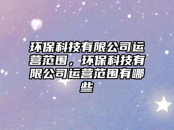 環(huán)?？萍加邢薰具\(yùn)營范圍，環(huán)?？萍加邢薰具\(yùn)營范圍有哪些