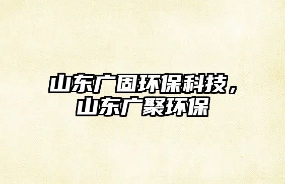 山東廣固環(huán)保科技，山東廣聚環(huán)保