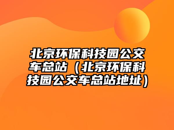 北京環(huán)保科技園公交車總站（北京環(huán)?？萍紙@公交車總站地址）