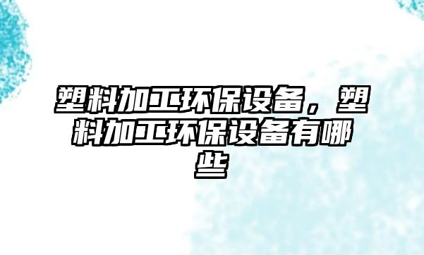 塑料加工環(huán)保設(shè)備，塑料加工環(huán)保設(shè)備有哪些
