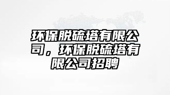 環(huán)保脫硫塔有限公司，環(huán)保脫硫塔有限公司招聘