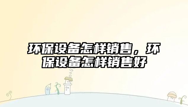 環(huán)保設備怎樣銷售，環(huán)保設備怎樣銷售好