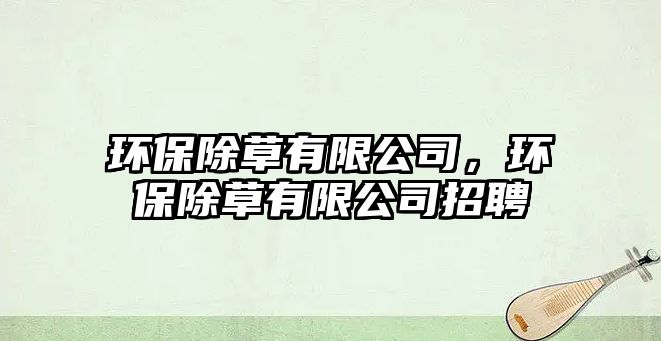 環(huán)保除草有限公司，環(huán)保除草有限公司招聘