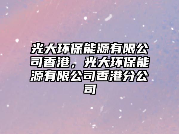 光大環(huán)保能源有限公司香港，光大環(huán)保能源有限公司香港分公司