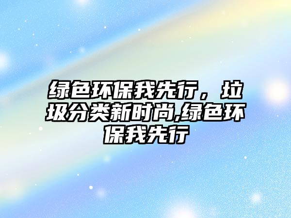 綠色環(huán)保我先行，垃圾分類(lèi)新時(shí)尚,綠色環(huán)保我先行