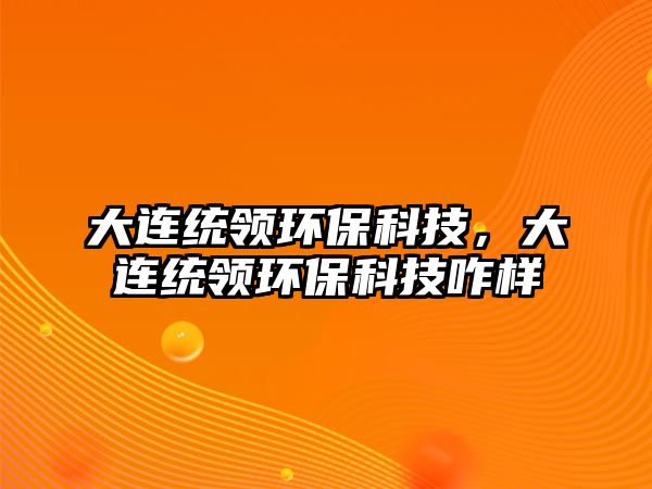 大連統(tǒng)領(lǐng)環(huán)?？萍?，大連統(tǒng)領(lǐng)環(huán)保科技咋樣