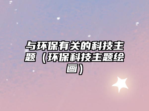 與環(huán)保有關(guān)的科技主題（環(huán)?？萍贾黝}繪畫）