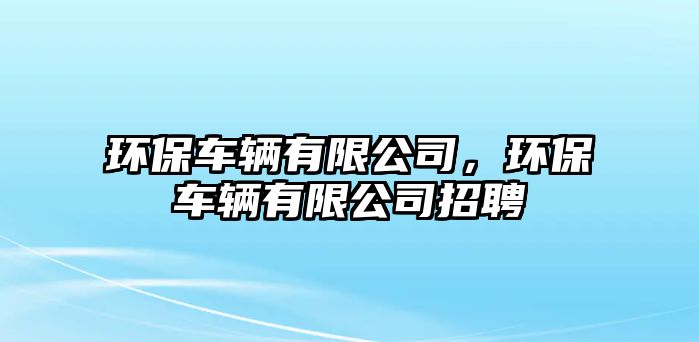 環(huán)保車輛有限公司，環(huán)保車輛有限公司招聘
