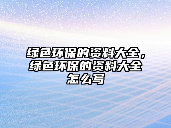 綠色環(huán)保的資料大全，綠色環(huán)保的資料大全怎么寫